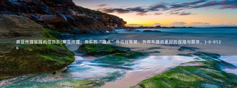麻豆视频合集资源：麻豆传媒官网肉偿房东(麻豆传媒：房