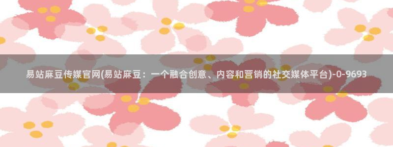 麻豆视频入口推荐：易站麻豆传媒官网(易站麻豆：一