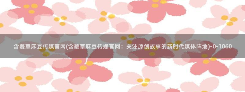 麻豆视频下载合集：含羞草麻豆传媒官网(含羞草麻豆