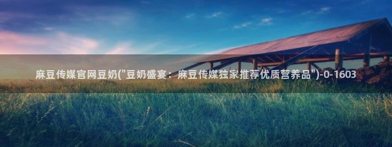 麻豆 更新资源：麻豆传媒官网豆奶(\