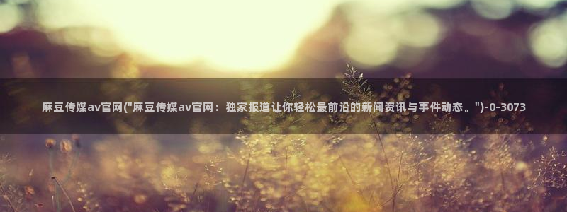麻豆视频 合集高清：麻豆传媒av官网(\