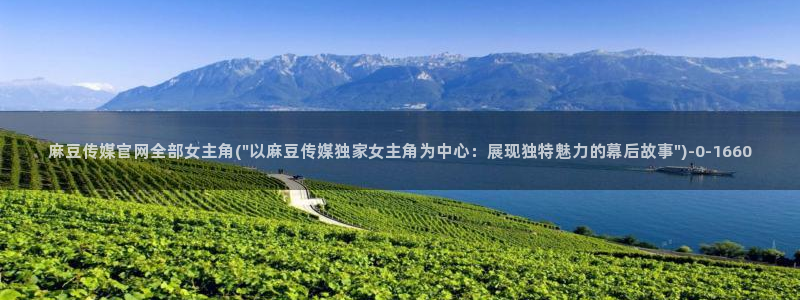 麻豆最新下载：麻豆传媒官网全部女主角(\