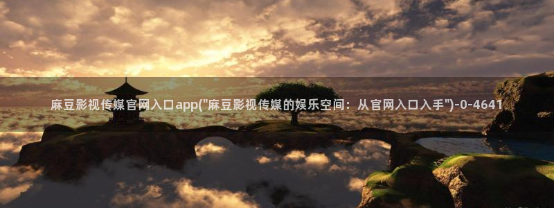 麻豆入口整理：麻豆影视传媒官网入口app(\