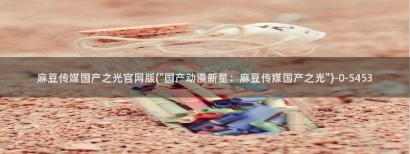 麻豆 在线看专区：麻豆传媒国产之光官网版(\