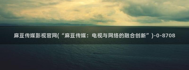 麻豆最新资源：麻豆传媒影视官网(“麻豆传媒：电视与网络的