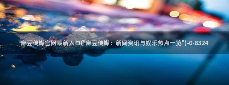 麻豆视频 下载合集：麻豆传媒官网最新入口(\