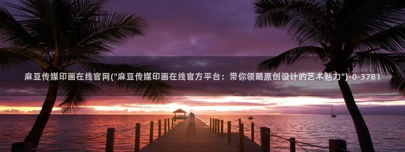 麻豆热门资源：麻豆传媒印画在线官网(\