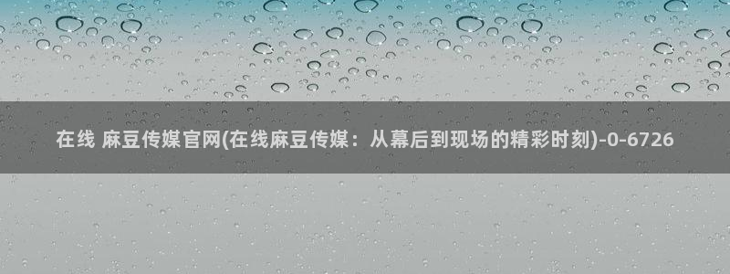 麻豆热门视频：在线 麻豆传媒官网(在线麻豆传媒：从幕后到
